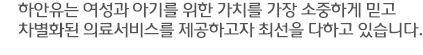 하안유는 여성과 아기를 위한 가치를 가장 소중하게 믿고 
차별화된 의료서비스를 제공하고자 최선을 다하고 있습니다. 