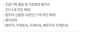 - 진료기록 열람 및 사본발급 동의서
(단14세 미만 제외)
- 환자의 신분증 사본(단17세 미만 제외)
- 환자친족 (배우자, 직계존속, 직계비속, 배우자의 직계존속)